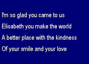 I'm so glad you came to us
Elisabeth you make the world

A better place with the kindness

Of your smile and your love