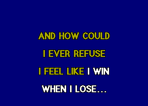 AND HOW COULD

I EVER REFUSE
I FEEL LIKE I WIN
WHEN I LOSE...