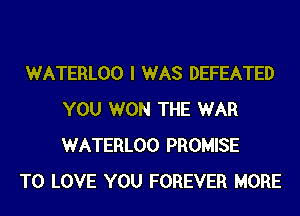 WATERLOO I WAS DEFEATED
YOU WON THE WAR
WATERLOO PROMISE

TO LOVE YOU FOREVER MORE