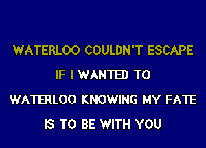 WATERLOO COULDN'T ESCAPE

IF I WANTED TO
WATERLOO KNOWING MY FATE
IS TO BE WITH YOU