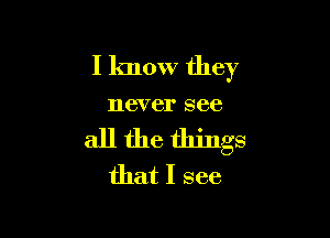 I know they

116V 81' SEC

all the things
that I see