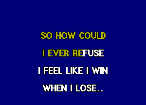 SO HOW COULD

I EVER REFUSE
I FEEL LIKE I WIN
WHEN I LOSE.