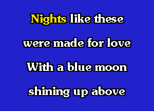 Nights like these
were made for love
With a blue moon

shining up above