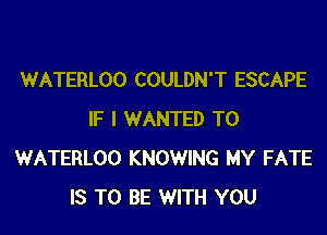 WATERLOO COULDN'T ESCAPE

IF I WANTED TO
WATERLOO KNOWING MY FATE
IS TO BE WITH YOU