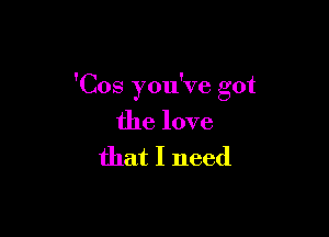 'Cos you've got

the love
that I need