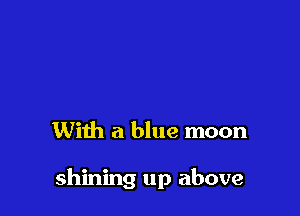 With a blue moon

shining up above