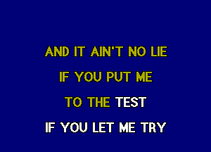 AND IT AINT N0 LIE

IF YOU PUT ME
TO THE TEST
IF YOU LET ME TRY