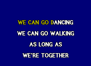 WE CAN G0 DANCING

WE CAN G0 WALKING
AS LONG AS
WE'RE TOGETHER