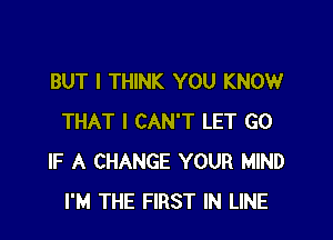 BUT I THINK YOU KNOW

THAT I CAN'T LET G0
IF A CHANGE YOUR MIND
I'M THE FIRST IN LINE