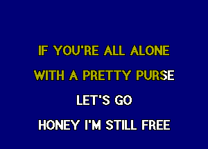 IF YOU'RE ALL ALONE

WITH A PRETTY PURSE
LET'S GO
HONEY I'M STILL FREE