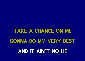 TAKE A CHANCE ON ME
GONNA DO MY VERY BEST
AND IT AIN'T N0 LIE