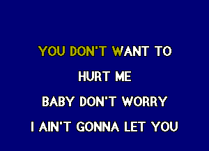 YOU DON'T WANT TO

HURT ME
BABY DON'T WORRY
I AIN'T GONNA LET YOU