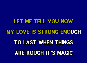 LET ME TELL YOU NOW

MY LOVE IS STRONG ENOUGH
TO LAST WHEN THINGS
ARE ROUGH IT'S MAGIC