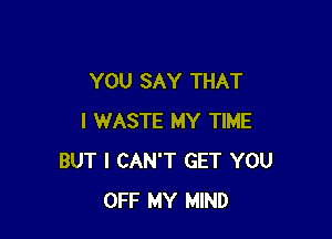 YOU SAY THAT

I WASTE MY TIME
BUT I CAN'T GET YOU
OFF MY MIND