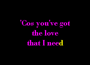 'Cos you've got

the love
that I need