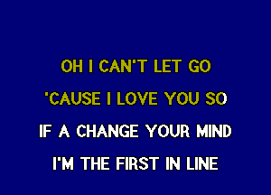 OH I CAN'T LET G0

'CAUSE I LOVE YOU SO
IF A CHANGE YOUR MIND
I'M THE FIRST IN LINE