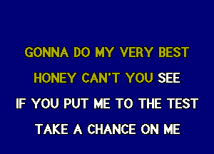 GONNA DO MY VERY BEST
HONEY CAN'T YOU SEE
IF YOU PUT ME TO THE TEST
TAKE A CHANCE ON ME