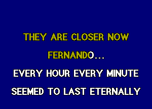 THEY ARE CLOSER NOW
FERNANDO...
EVERY HOUR EVERY MINUTE
SEEMED T0 LAST ETERNALLY