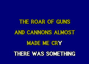 THE ROAR 0F GUNS

AND CANNONS ALMOST
MADE ME CRY
THERE WAS SOMETHING