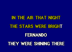 IN THE AIR THAT NIGHT
THE STARS WERE BRIGHT
FERNANDO
THEY WERE SHINING THERE