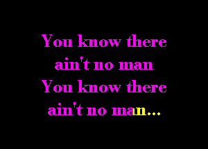 You know there
ain't no man

You know there

ain't no man...

g