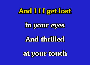 And I I I get lost
in your eyes

And thrilled

at your touch