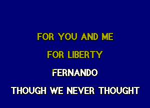 FOR YOU AND ME

FOR LIBERTY
FERNANDO
THOUGH WE NEVER THOUGHT
