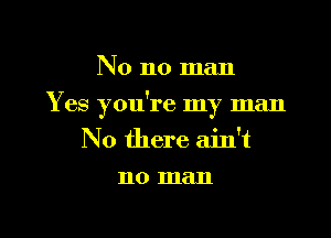No no man

Yes you're my man

No there ain't
no man