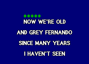 NOW WE'RE OLD

AND GREY FERNANDO
SINCE MANY YEARS
I HAVEN'T SEEN