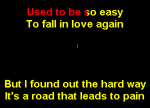 Used to be so easy
To fall in love again

But I found out the hard way
It's a road that leads to pain