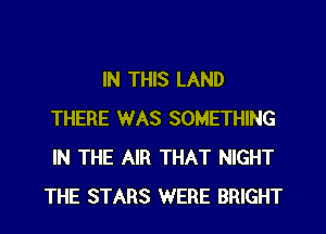 IN THIS LAND
THERE WAS SOMETHING
IN THE AIR THAT NIGHT

THE STARS WERE BRIGHT