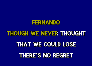 FERNANDO
THOUGH WE NEVER THOUGHT
THAT WE COULD LOSE
THERE'S N0 REGRET