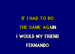IF I HAD TO DO

THE SAME AGAIN
I WOULD MY FRIEND
FERNANDO