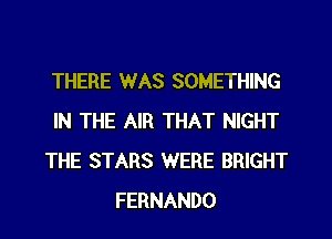 THERE WAS SOMETHING
IN THE AIR THAT NIGHT
THE STARS WERE BRIGHT
FERNANDO