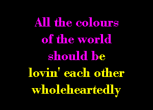 All the colours
of the world
should be

lovin' each other

wholeheartedly l