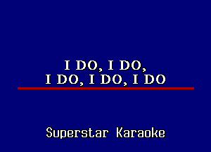 I DO, I DO,
IDO,IDO,IDO

Superstar Karaoke