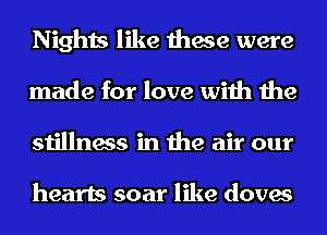 Nights like these were
made for love with the
stillness in the air our

hearts soar like doves