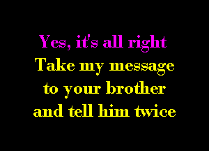 Yes, it's all right
Take my message
to your brother

and tell him twice

g