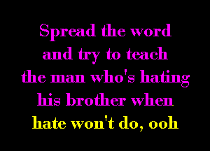 Spread the word
and try to teach
the man who's hating
his brother When

hate won't do, ooh