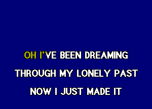 0H I'VE BEEN DREAMING
THROUGH MY LONELY PAST
NOW I JUST MADE IT