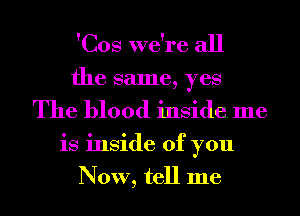 'Cos we're all
the same, yes
The blood inside me
is inside of you
NOW, tell me