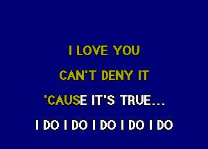 I LOVE YOU

CAN'T DENY IT
'CAUSE IT'S TRUE...
IDOIDOIDOIDOIDO