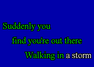 Suddenly you

find you're out there

Walking in a storm