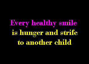 Every healthy smile
is hunger and strife

to another child
