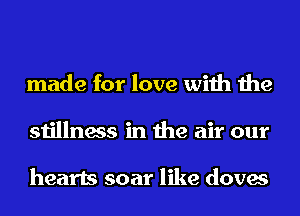 made for love with the
stillness in the air our

hearts soar like doves