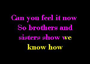 Can you feelit now
So brothers and

sisters show we

know how