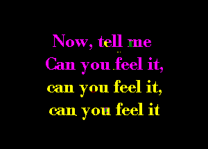 Now, tell me

Can youfeel it,

can you feel it,
can you feel it