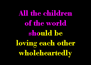 All the children
of the world
should be

loving each other

wholeheartedly l