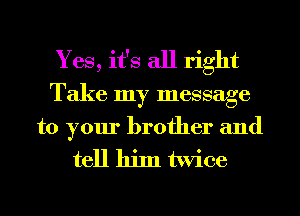 Yes, it's all right
Take my message
to your brother and

tell hiIIl twice