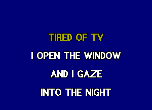 TIRED OF TV

I OPEN THE WINDOW
AND I GAZE
INTO THE NIGHT